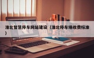 淮北智慧停车网站建设（淮北停车场收费标准）