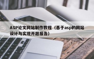 ASP论文网站制作教程（基于asp的网站设计与实现开题报告）