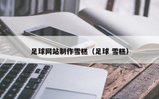 足球网站制作雪糕（足球 雪糕）