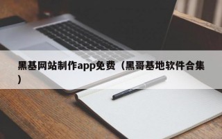 黑基网站制作app免费（黑哥基地软件合集）