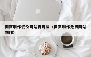 网页制作低价网站有哪些（网页制作免费网站制作）
