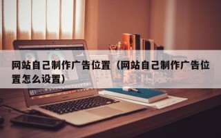 网站自己制作广告位置（网站自己制作广告位置怎么设置）