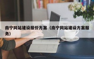 南宁网站建设报价方案（南宁网站建设方案服务）