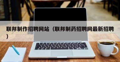 联邦制作招聘网站(联邦制药招聘网最新招聘) 联邦制作招聘网站(联邦制药招聘网最新招聘)
