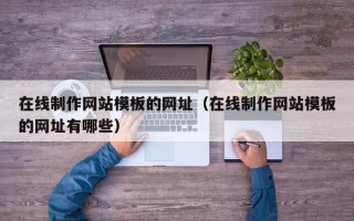 在线制作网站模板的网址（在线制作网站模板的网址有哪些）