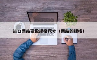进口网站建设规格尺寸（网站的规格）