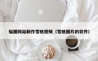 贴图网站制作雪糕视频（雪糕图片的软件）