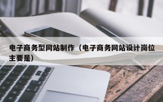 电子商务型网站制作（电子商务网站设计岗位主要是）