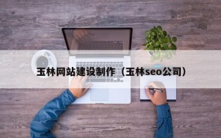 玉林网站建设制作（玉林seo公司）