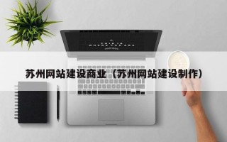 苏州网站建设商业（苏州网站建设制作）