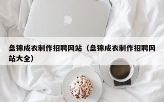 盘锦成衣制作招聘网站（盘锦成衣制作招聘网站大全）