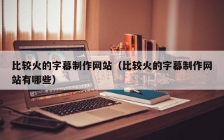 比较火的字幕制作网站（比较火的字幕制作网站有哪些）