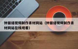 钟丽缇视频制作素材网站（钟丽缇视频制作素材网站在线观看）