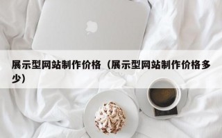 展示型网站制作价格（展示型网站制作价格多少）