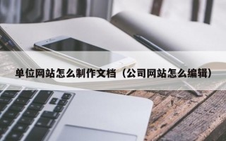 单位网站怎么制作文档（公司网站怎么编辑）