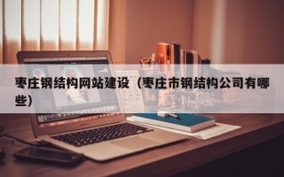 枣庄钢结构网站建设（枣庄市钢结构公司有哪些）