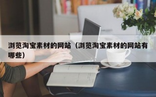 浏览淘宝素材的网站（浏览淘宝素材的网站有哪些）