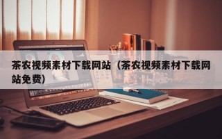 茶农视频素材下载网站（茶农视频素材下载网站免费）