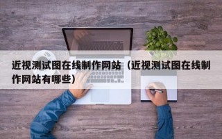 近视测试图在线制作网站（近视测试图在线制作网站有哪些）