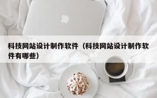 科技网站设计制作软件（科技网站设计制作软件有哪些）