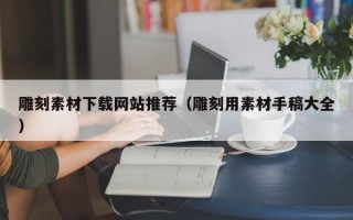 雕刻素材下载网站推荐（雕刻用素材手稿大全）