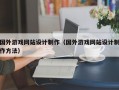 国外游戏网站设计制作（国外游戏网站设计制作方法）