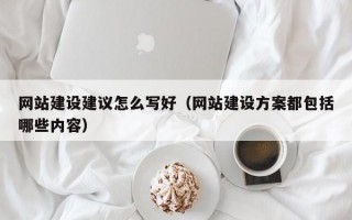 网站建设建议怎么写好（网站建设方案都包括哪些内容）