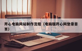 开心电脑网站制作流程（电脑版开心网登录首页）