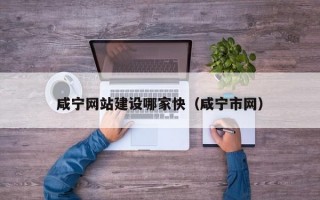 咸宁网站建设哪家快（咸宁市网）