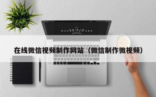 在线微信视频制作网站（微信制作微视频）