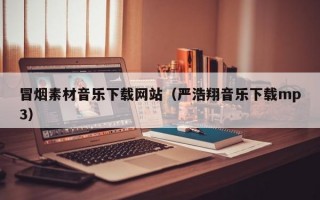 冒烟素材音乐下载网站（严浩翔音乐下载mp3）