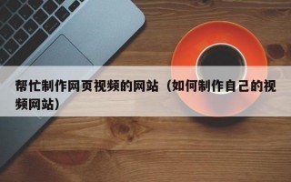 帮忙制作网页视频的网站（如何制作自己的视频网站）