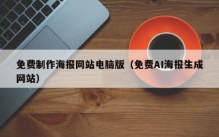 免费制作海报网站电脑版（免费AI海报生成网站）