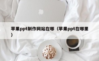 苹果ppt制作网站在哪（苹果ppt在哪里）