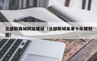 北部新商城网站建设（北部新城未来十年规划图）
