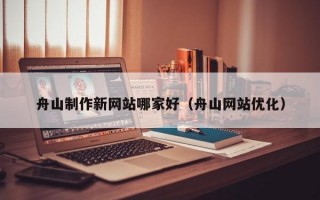 舟山制作新网站哪家好（舟山网站优化）