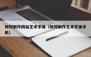 如何制作网站艺术字体（如何制作艺术字体手机）