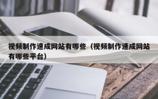 视频制作速成网站有哪些（视频制作速成网站有哪些平台）