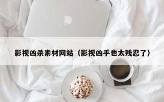 影视凶杀素材网站（影视凶手也太残忍了）