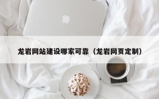 龙岩网站建设哪家可靠（龙岩网页定制）