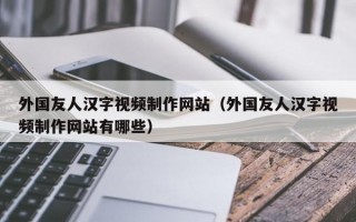 外国友人汉字视频制作网站（外国友人汉字视频制作网站有哪些）