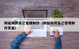 网站如何自己管理制作（网站如何自己管理制作页面）