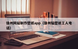 徐州网站制作壁纸app（徐州贴壁纸工人电话）