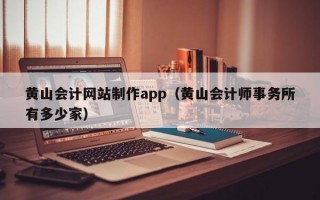 黄山会计网站制作app（黄山会计师事务所有多少家）