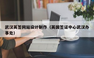 武汉英签网站设计制作（英国签证中心武汉办事处）