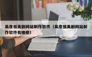 吴彦祖美剧网站制作软件（吴彦祖美剧网站制作软件有哪些）