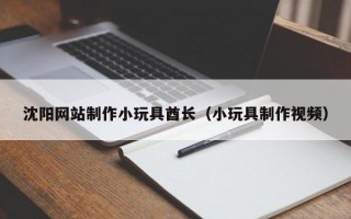 沈阳网站制作小玩具酋长（小玩具制作视频）