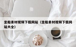 坐船素材视频下载网站（坐船素材视频下载网站大全）