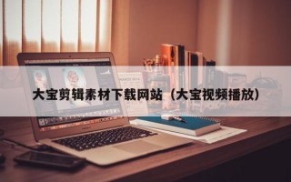 大宝剪辑素材下载网站（大宝视频播放）