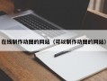 在线制作动图的网站（可以制作动图的网站）
